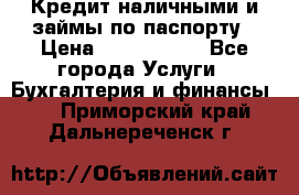 Кредит наличными и займы по паспорту › Цена ­ 2 000 000 - Все города Услуги » Бухгалтерия и финансы   . Приморский край,Дальнереченск г.